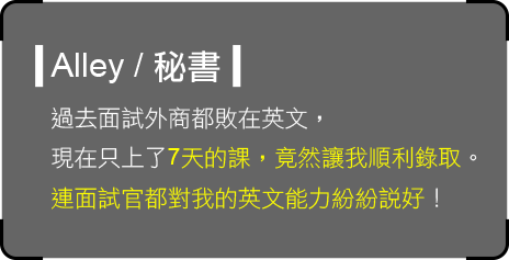 過去面試外商都敗在英文，現在只上了7天的課，竟然讓我順利錄取。連面試官都對我的英文能力紛紛說好！