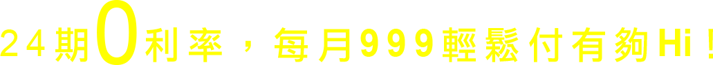 24期0利率，每月999輕鬆付有夠Hi！